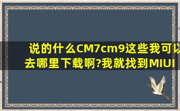 说的什么CM7,cm9这些我可以去哪里下载啊?我就找到MIUI下载,