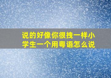 说的好像你很拽一样,小学生一个。用粤语怎么说