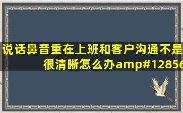 说话鼻音重,在上班和客户沟通不是很清晰,怎么办😱