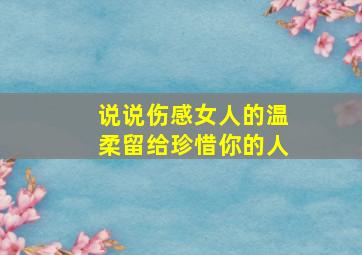 说说伤感,女人的温柔留给珍惜你的人