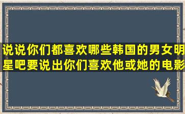 说说你们都喜欢哪些韩国的男女明星吧(要说出你们喜欢他或她的电影