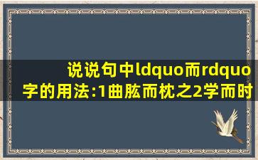 说说句中“而”字的用法:(1)曲肱而枕之(2)学而时习之(3)博学而笃志(4)...