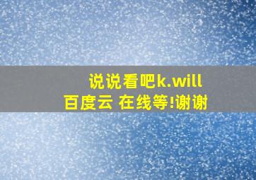 说说看吧k.will百度云 在线等!谢谢