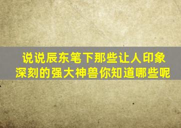 说说辰东笔下那些,让人印象深刻的强大神兽,你知道哪些呢