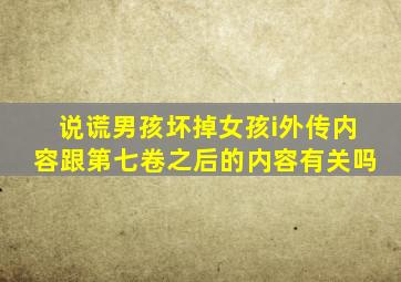 说谎男孩坏掉女孩i外传内容跟第七卷之后的内容有关吗(