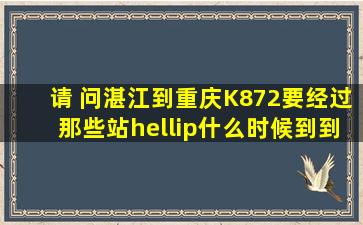 请 问湛江到重庆K872要经过那些站…什么时候到,到那个站