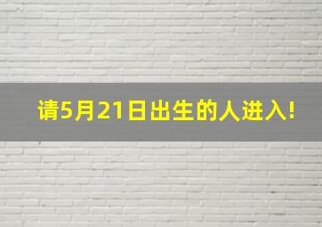 请5月21日出生的人进入!