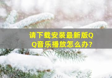 请下载安装最新版QQ音乐播放。怎么办?