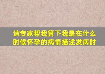 请专家帮我算下我是在什么时候怀孕的病情描述(发病时