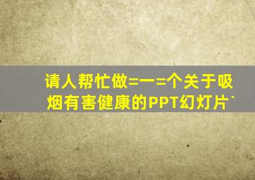 请人帮忙做=一=个关于吸烟有害健康的PPT,幻灯片`