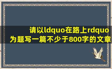 请以“在路上”为题写一篇不少于800字的文章,文体除诗歌外不限。