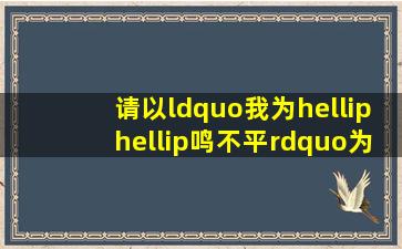 请以“我为……鸣不平”为开头选取高中阶段语文教材中学过的一个...