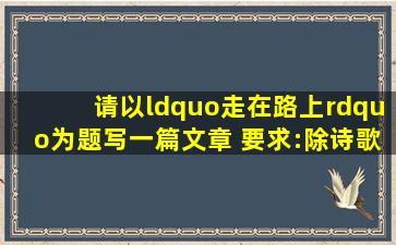 请以“走在路上”为题写一篇文章。 要求:除诗歌外文体自选,不少于...