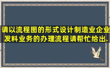 请以流程图的形式设计制造业企业发料业务的办理流程。请帮忙给出...