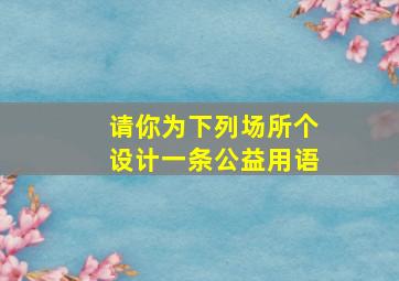 请你为下列场所个设计一条公益用语