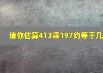 请你估算413乘197约等于几