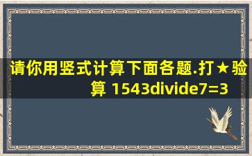 请你用竖式计算下面各题.(打★验算) 1543÷7=308÷3=★566÷5=270...