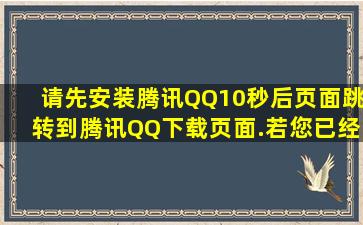 请先安装腾讯QQ,10秒后页面跳转到腾讯QQ下载页面.若您已经安装了...