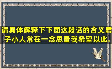 请具体解释下下面这段话的含义,君子小人常在一念思量,我希望以此...