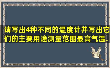 请写出4种不同的温度计,并写出它们的主要用途、测量范围(最高气温、...