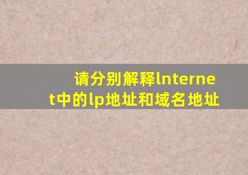 请分别解释lnternet中的lp地址和域名地址