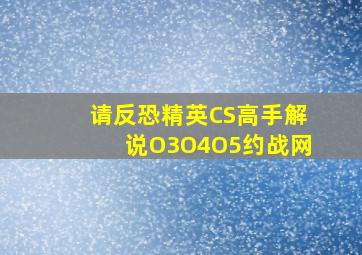 请反恐精英CS高手解说O3O4O5约战网