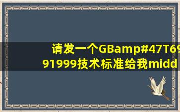 请发一个GB/T6991999技术标准给我·急用!谢谢大侠·yejunhui@...