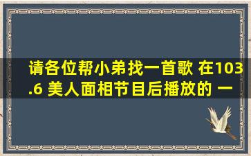 请各位帮小弟找一首歌 在103.6 美人面相节目后播放的 一首歌曲