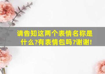 请告知这两个表情名称是什么?有表情包吗?谢谢!