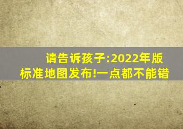 请告诉孩子:2022年版标准地图发布!一点都不能错