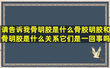 请告诉我骨明胶是什么,骨胶,明胶和骨明胶是什么关系,它们是一回事吗