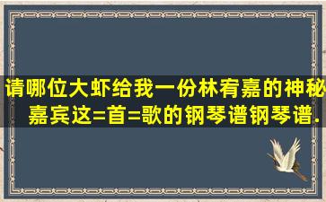 请哪位大虾给我一份林宥嘉的《神秘嘉宾》这=首=歌的钢琴谱。钢琴谱...