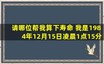 请哪位帮我算下寿命 我是1984年12月15日凌晨1点15分生人