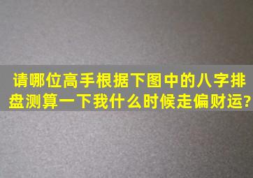 请哪位高手根据下图中的八字排盘,测算一下我什么时候走偏财运?