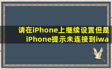 请在iPhone上继续设置,但是iPhone提示未连接到iwatch?