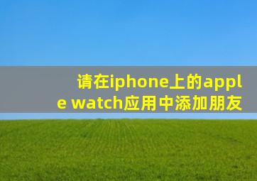 请在iphone上的apple watch应用中添加朋友