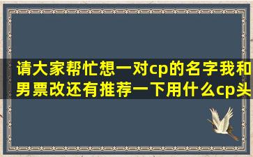 请大家帮忙想一对cp的名字,我和男票改,还有推荐一下用什么cp头像,蟹...