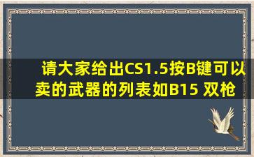 请大家给出CS1.5按B键可以卖的武器的列表,如B15 双枪 