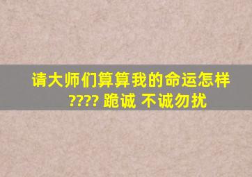 请大师们算算我的命运怎样???? 跪诚 不诚勿扰