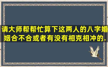 请大师帮帮忙算下这两人的八字婚姻合不合,或者有没有相克相冲的...