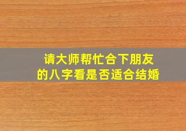 请大师帮忙合下朋友的八字,看是否适合结婚