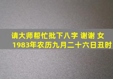 请大师帮忙批下八字 谢谢 女1983年农历九月二十六日丑时