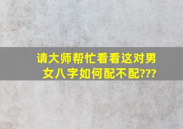 请大师帮忙看看这对男女八字如何,配不配???