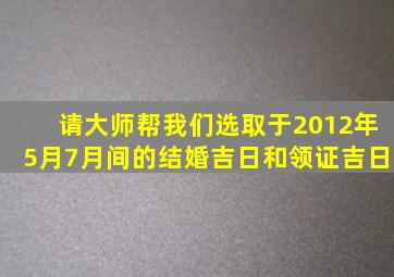 请大师帮我们选取于2012年5月7月间的结婚吉日和领证吉日