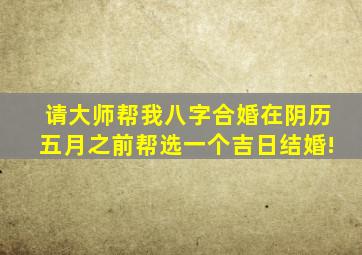 请大师帮我八字合婚,在阴历五月之前帮选一个吉日结婚!