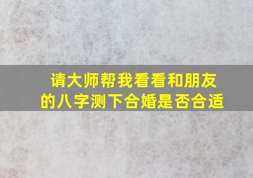 请大师帮我看看和朋友的八字,测下合婚是否合适