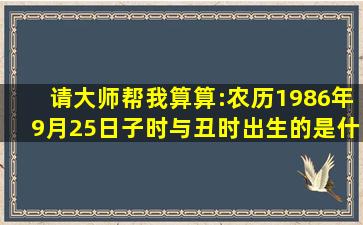 请大师帮我算算:农历1986年9月25日,子时与丑时出生的是什么命?谢谢