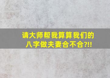 请大师帮我算算我们的八字做夫妻合不合?!!