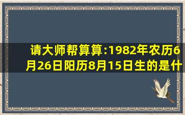 请大师帮算算:1982年农历6月26日(阳历8月15日生)的是什么命?命运...