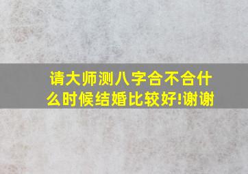 请大师测八字合不合什么时候结婚比较好!谢谢